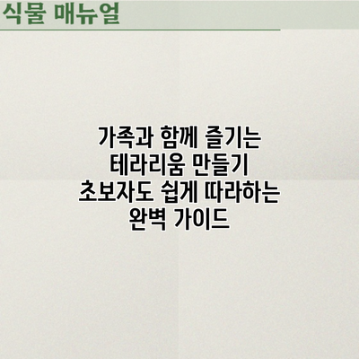 가족과 함께 즐기는 테라리움 만들기: 초보자도 쉽게 따라하는 완벽 가이드