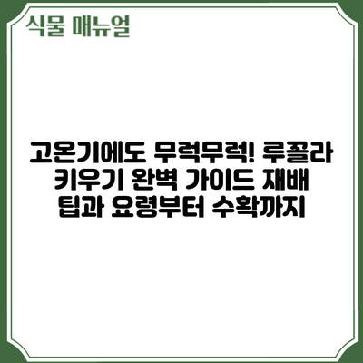 고온기에도 무럭무럭! 루꼴라 키우기 완벽 가이드: 재배 팁과 요령부터 수확까지