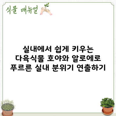실내에서 쉽게 키우는 다육식물: 호야와 알로에로 푸르른 실내 분위기 연출하기