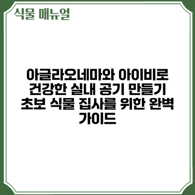 아글라오네마와 아이비로 건강한 실내 공기 만들기: 초보 식물 집사를 위한 완벽 가이드