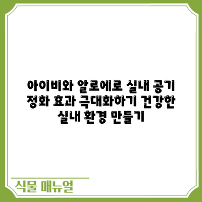 아이비와 알로에로 실내 공기 정화 효과 극대화하기: 건강한 실내 환경 만들기
