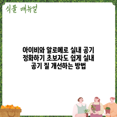아이비와 알로에로 실내 공기 정화하기: 초보자도 쉽게 실내 공기 질 개선하는 방법