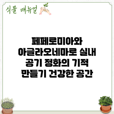 페페로미아와 아글라오네마로 실내 공기 정화의 기적 만들기: 건강한 공간