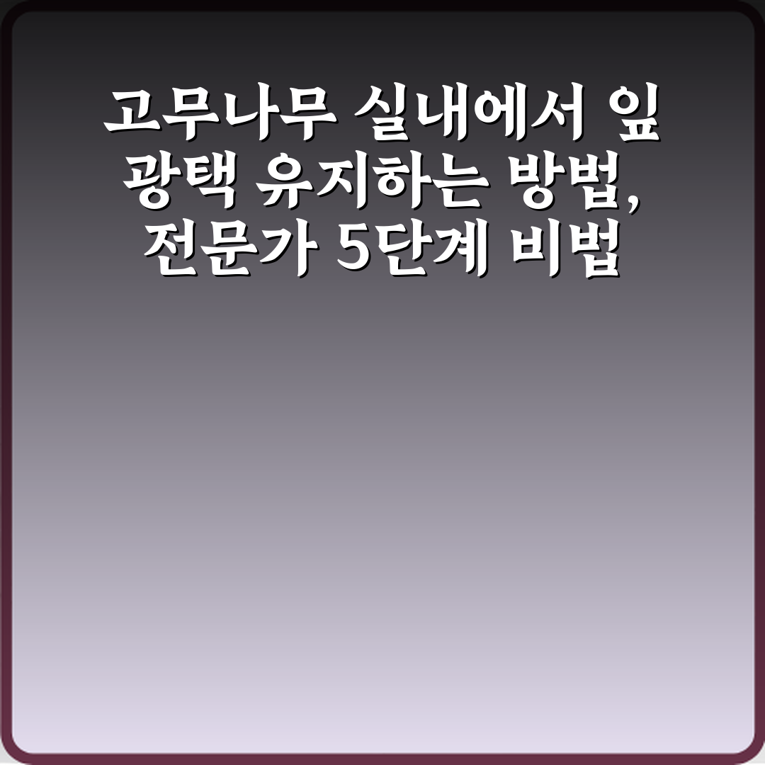 고무나무 실내에서 잎 광택 유지하는 방법, 전문가 5단계 비법